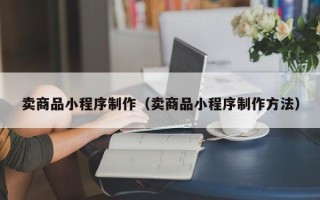 山南卖商品小程序制作（卖商品小程序制作方法）