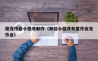山南提交作业小程序制作（微信小程序布置作业交作业）
