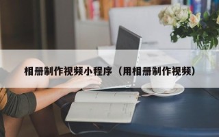 山南相册制作视频小程序（用相册制作视频）