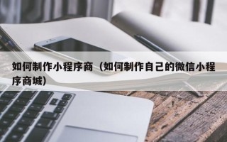 山南如何制作小程序商（如何制作自己的微信小程序商城）